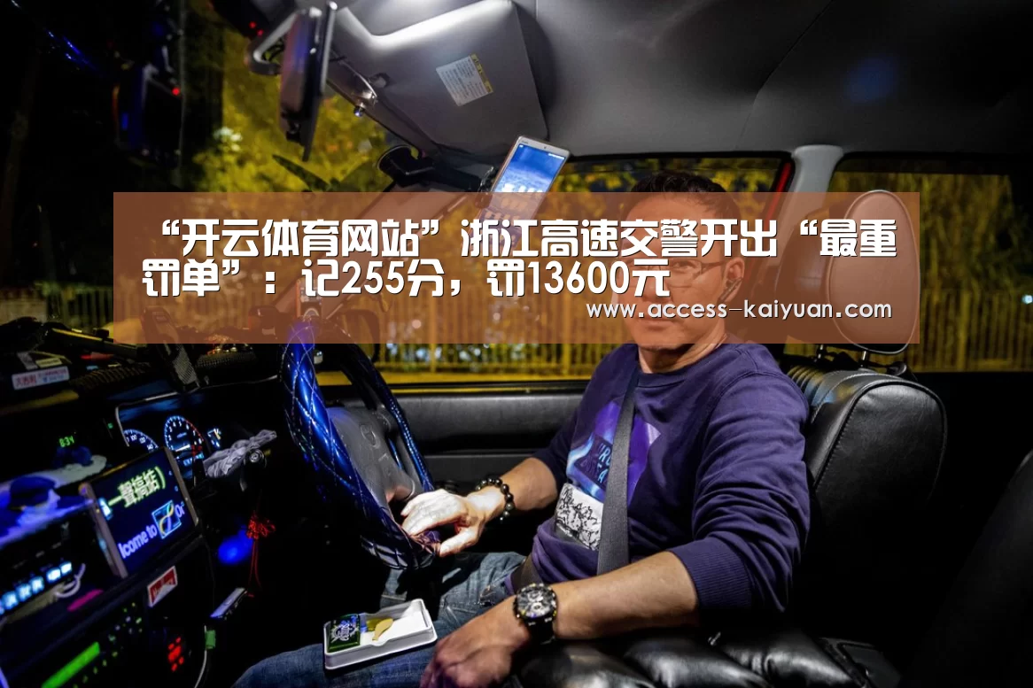 “开云体育网站”浙江高速交警开出“最重罚单”:记255分,罚13600元(图1) 开云体育网站