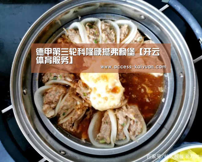 德甲第三轮科隆硬撼弗赖堡【开云体育服务】(图1) 开云体育网站