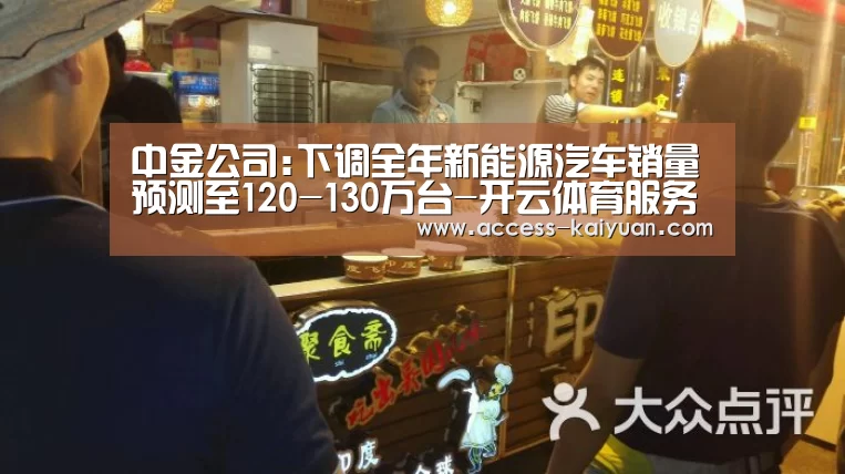 中金公司:下调全年新能源汽车销量预测至120-130万台-开云体育服务(图1) 开元体育app