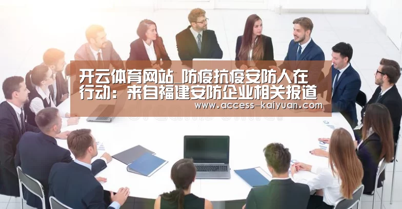 开云体育网站_防疫抗疫安防人在行动:来自福建安防企业相关报道(图2) 开云体育网站