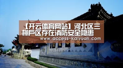 【开云体育网站】河北区三棚户区存在消防安全隐患(图1) 开元体育